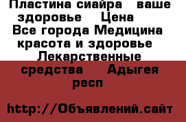 Пластина сиайра - ваше здоровье. › Цена ­ 1 - Все города Медицина, красота и здоровье » Лекарственные средства   . Адыгея респ.